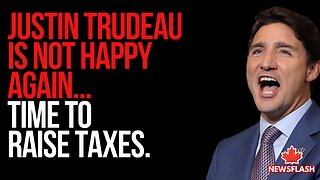 Justin Trudeau is Unhappy again...and wants to raise taxes...