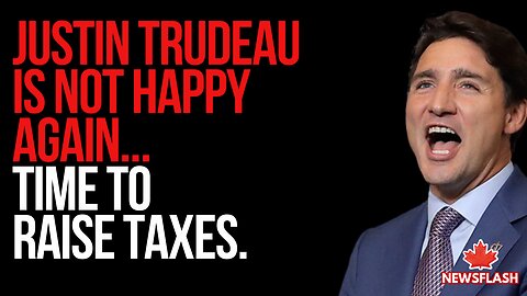 Justin Trudeau is Unhappy again...and wants to raise taxes...