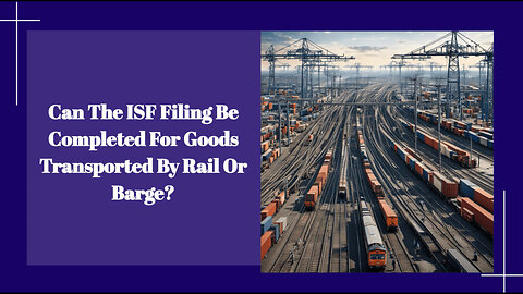 Customs Clearance for Rail and Barge Shipments: ISF Filing Explained!