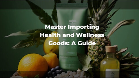 Unlocking Success in Importing Health and Wellness Goods: A Comprehensive Guide