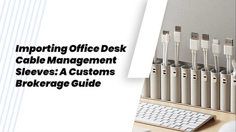 Mastering Customs Brokerage: Importing Office Desk Cable Management Sleeves