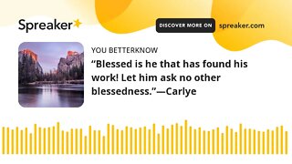 “Blessed is he that has found his work! Let him ask no other blessedness.”—Carlye