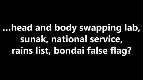 …head and body swapping lab, sunak, national service, rains list, bondai false flag?