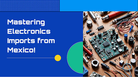 Mastering Customs Regulations: Your Guide to Importing Electronics from Mexico