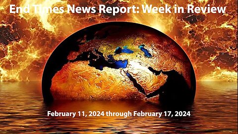 End Times News Report: Week in Review - 2/11/24 through 2/17/24