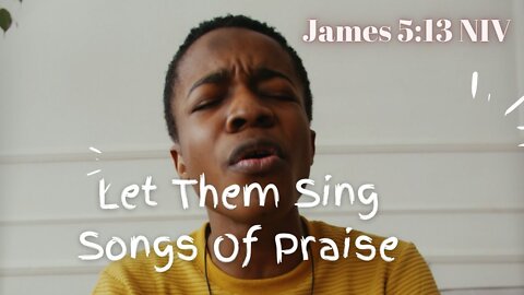 Let Them Sing Songs Of Praise - James 5:13 NIV