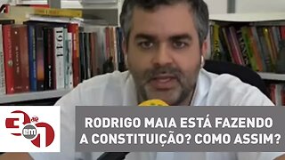 Rodrigo Maia está fazendo a Constituição? Como assim?
