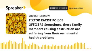 TIKTOK RACIST POLICE OFFICERS_Sometimes, these family members causing destruction are suffering from