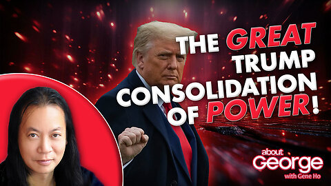 The GREAT Trump Consolidation of POWER! | About GEORGE with Gene Ho Ep. 330