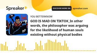 GOD IS MAD ON TIKTOK_In other words, the philosopher was arguing for the likelihood of human souls e