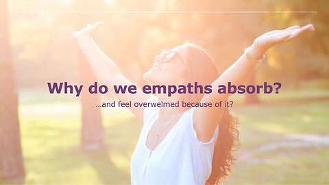 Why do we empaths absorb? (and feel overwhelmed because of it?)