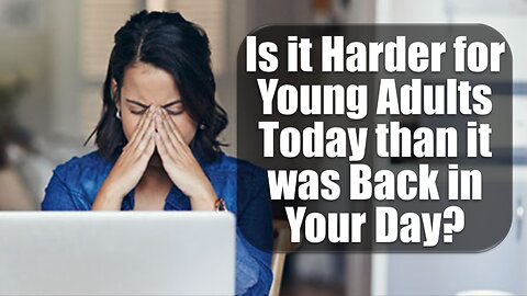 Is it harder for young adults today than it was back in your day?