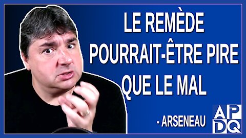 Le remède pourrait-être pire que le mal. Dit Arseneau