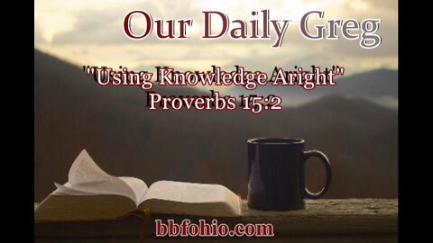 336 "Using Knowledge Aright" (Proverbs 15:2) Our Daily Greg