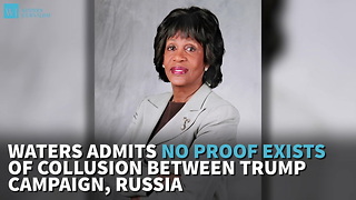 Waters Admits No Proof Exists Of Collusion Between Trump Campaign, Russia