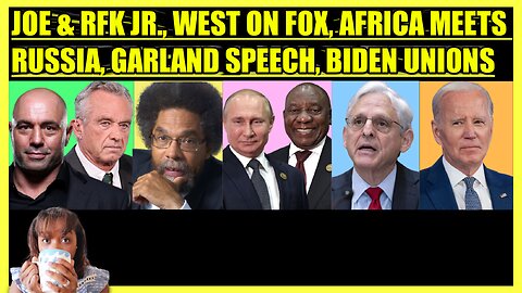 JOE ROGAN & RFK JR., CORNEL WEST ON FOX, AFRICA MEETS RUSSIA, GARLAND SPEECH, UNIONS BACK BIDEN
