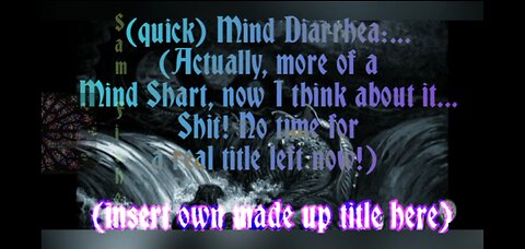 (quick) Mind Diarrhea: A Mind Shart really, so no time to write a real title (insert own title here)