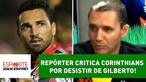 Repórter CRITICA Corinthians por desistir de GILBERTO!