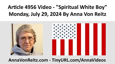 Article 4956 Video - Spiritual White Boy - Monday, July 29, 2024 By Anna Von Reitz