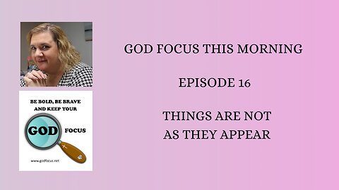 GOD FOCUS THIS MORNING -- EPISODE 16 THINGS ARE NOT AS THEY APPEAR