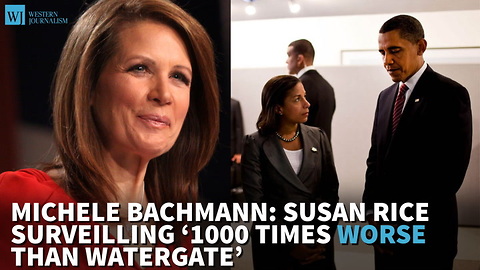 Bachmann: Susan Rice Surveilling ‘1000 Times Worse Than Watergate’