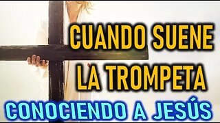 CUANDO SUENE LA TROMPETA - CONOCIENDO A JESÚS