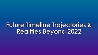 Future Timeline Trajectories & Realities Beyond 2022