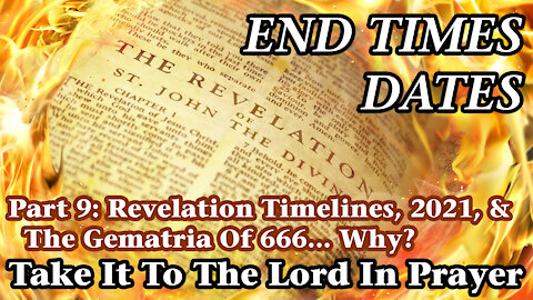 End Times Dates - Take It To The Lord In Prayer Pt 9: Revelation Timelines, 2021, & 666 Gematria?
