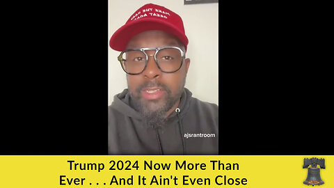 Trump 2024 Now More Than Ever . . . And It Ain't Even Close