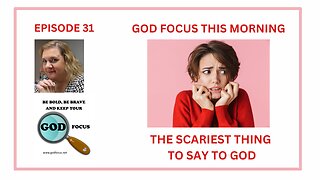 GOD FOCUS THIS MORNING -- EPISODE 31 THE SCARIEST THING TO SAY TO GOD