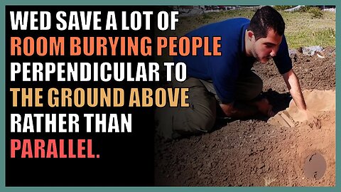 We’d save a lot of room burying people perpendicular to the ground above rather than parallel.