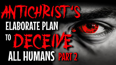 Antichrist’s Elaborate Plan to Deceive all Humans – Part 2 - 02/27/2024