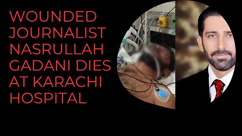 Wounded journalist Nasrullah Gadani dies at Karachi hospital