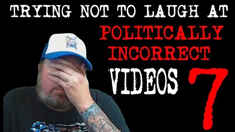 Watching Politically Incorrect Videos part 7