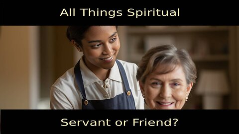 All Things Spiritual-Servant or Friend?