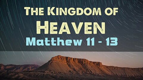 The Kingdom of Heaven: Matthew 11 - 13