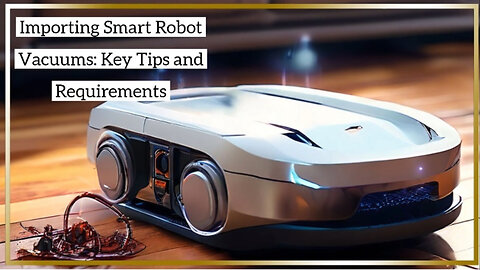 Master the Process: Importing Smart Robot Vacuums into the USA