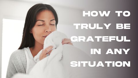 How to Truly Be Grateful In Any Situation