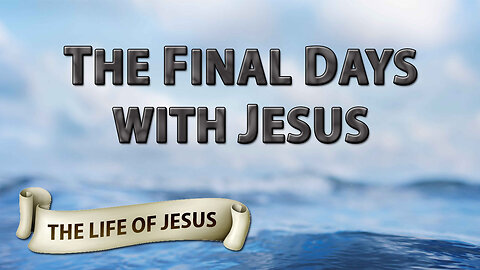 THE LIFE OF JESUS Part 21: The Final Days with Jesus