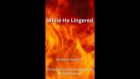 While He Lingered, By Steve Hulshizer On Down to Earth But Heavenly Minded Podcast