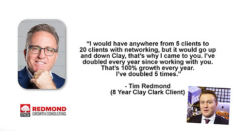 Tim Redmond | “I would have anywhere from 5 clients to 20 clients with networking, but it would go up and down. Clay, that’s why I came to you. I’ve doubled every year since working with you. That’s 100% growth every year. I’ve doubled 5 times.