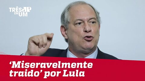 Ciro Gomes diz que se sentiu "miseravelmente traído" por Lula e seus "asseclas"