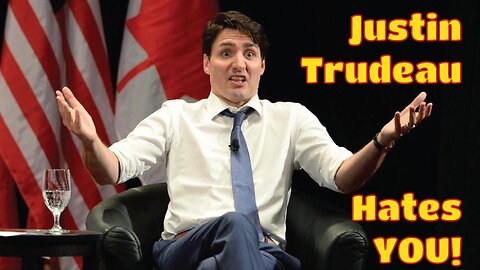 Justin Trudeau Hates YOU!