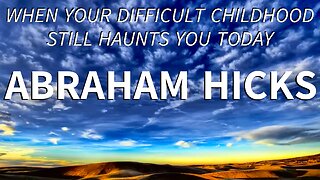 Abraham Hicks—When Your Difficult Childhood Still Haunts You Today!