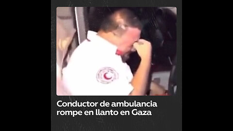 Las lágrimas de un conductor de ambulancias en Gaza