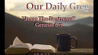 026 "Jesus: The Destroyer?" (Genesis 6:7) Our Daily Greg