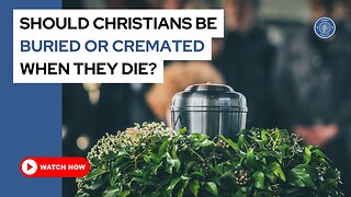 Should Christians be buried or cremated when they die?