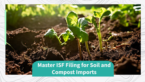 Mastering ISF Filing: Essential Steps for Importing Gardening Soil and Compost