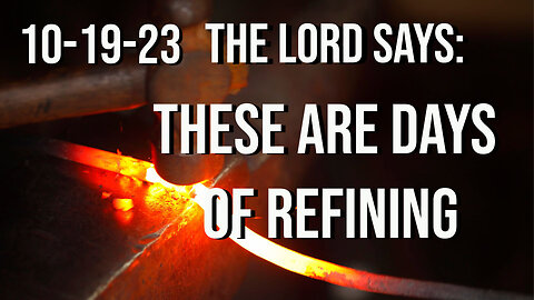 What the Lord Said 10-19-23 These are Days of Refining!