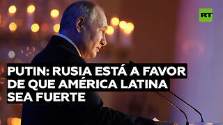 Putin: Rusia está a favor de que América Latina sea fuerte, independiente y próspera